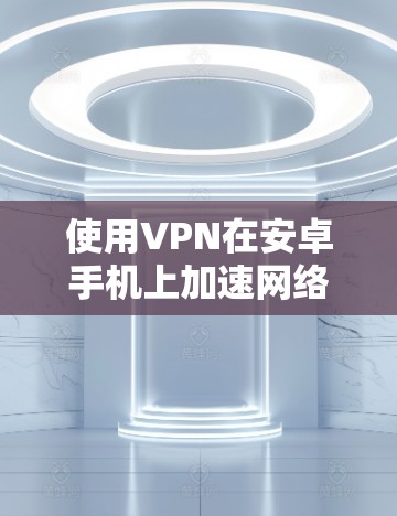 使用VPN在安卓手机上加速网络，确实是一个有效的方法，但需要注意以下几点