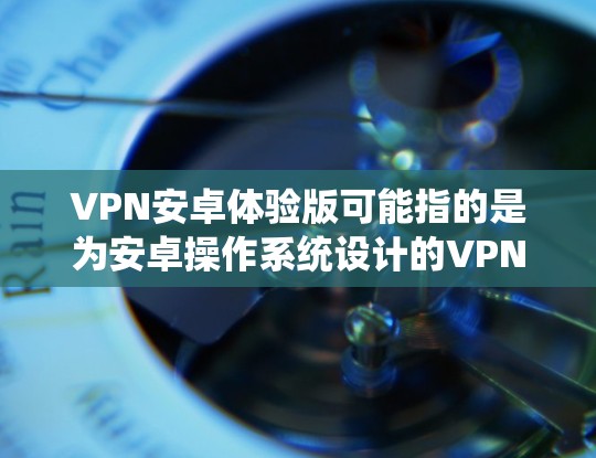 VPN安卓体验版可能指的是为安卓操作系统设计的VPN客户端或服务版本，专门为安卓用户提供优化的使用体验。以下是一些关于VPN安卓体验版的可能信息和建议