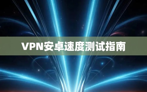 VPN安卓速度测试指南
