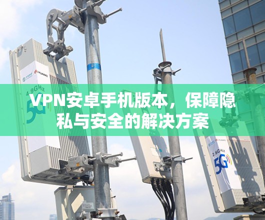 VPN安卓手机版本,保障隐私与安全的解决方案 VPN安卓手机版本,保障隐私与安全的解决方案