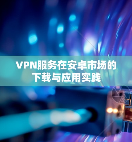 VPN服务在安卓市场的下载与应用实践