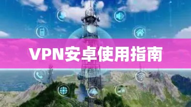 VPN安卓使用指南 VPN安卓使用指南