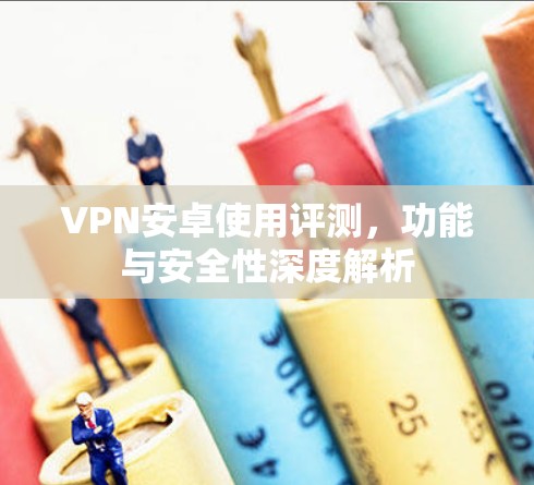 VPN安卓使用评测，功能与安全性深度解析