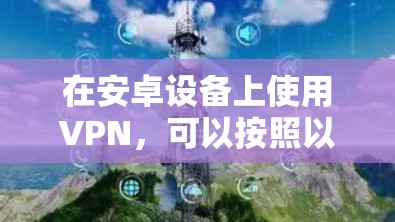 在安卓设备上使用VPN，可以按照以下步骤进行，并注意以下技巧，以确保最佳体验
