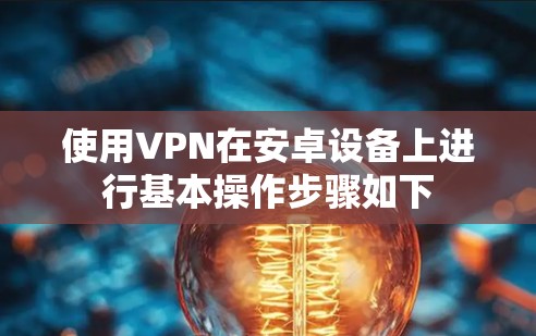 使用VPN在安卓设备上进行基本操作步骤如下 使用VPN在安卓设备上进行基本操作步骤如下