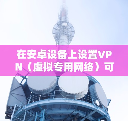在安卓设备上设置VPN（虚拟专用网络）可以帮助你访问受限制的网络或保护隐私。以下是设置VPN的基本步骤，假设你使用的是PPTP VPN