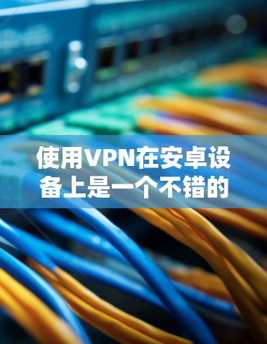 使用VPN在安卓设备上是一个不错的选择，可以帮助你保护隐私、访问受限制的内容或加快网络速度。以下是使用安卓VPN软件的分步指南