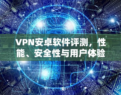 VPN安卓软件评测，性能、安全性与用户体验全面分析