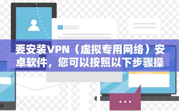 要安装VPN（虚拟专用网络）安卓软件，您可以按照以下步骤操作