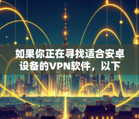 如果你正在寻找适合安卓设备的VPN软件，以下是一些推荐的VPN安卓应用程序