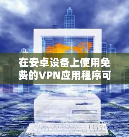 在安卓设备上使用免费的VPN应用程序可以保护你的隐私并访问受限的内容。以下是一些适合安卓用户的免费VPN应用推荐
