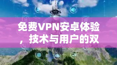 免费VPN安卓体验，技术与用户的双重考验