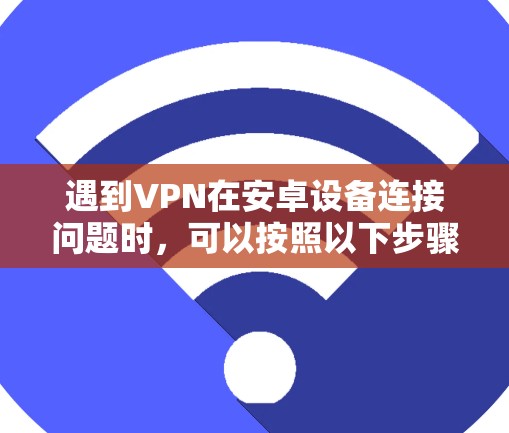 遇到VPN在安卓设备连接问题时，可以按照以下步骤排查和解决