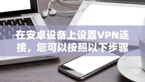 在安卓设备上设置VPN连接,您可以按照以下步骤进行 在安卓设备上设置VPN连接,您可以按照以下步骤进行