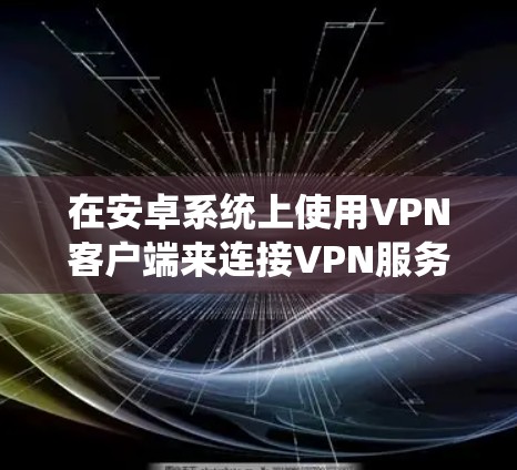 在安卓系统上使用VPN客户端来连接VPN服务是一个很好的选择，可以帮助你实现网络匿名化、跨国访问受限内容以及加密通信等功能。以下是一些常用的安卓VPN客户端推荐