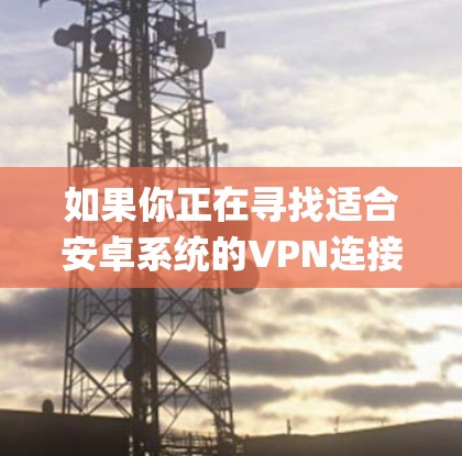 如果你正在寻找适合安卓系统的VPN连接工具,可以考虑以下几款 popular和高评价的VPN应用程序 如果你正在寻找适合安卓系统的VPN连接工具,可以考虑以下几款 popular和高评价的VPN应用程序