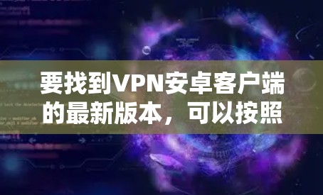 要找到VPN安卓客户端的最新版本，可以按照以下步骤操作