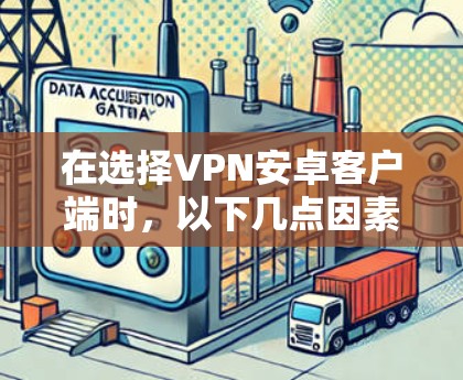 在选择VPN安卓客户端时，以下几点因素可能对用户有帮助