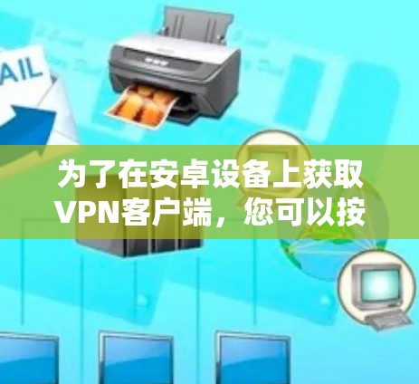 为了在安卓设备上获取VPN客户端，您可以按照以下步骤操作