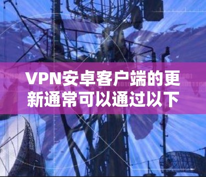 VPN安卓客户端的更新通常可以通过以下步骤进行