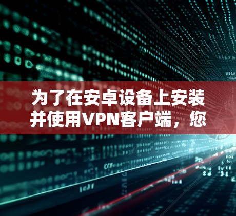 为了在安卓设备上安装并使用VPN客户端，您可以按照以下步骤操作