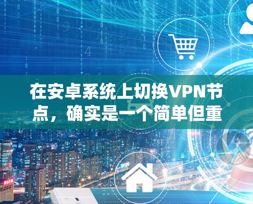 在安卓系统上切换VPN节点，确实是一个简单但重要的操作。以下是分步骤的指南，帮助您轻松完成切换