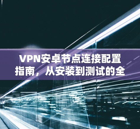VPN安卓节点连接配置指南，从安装到测试的全流程