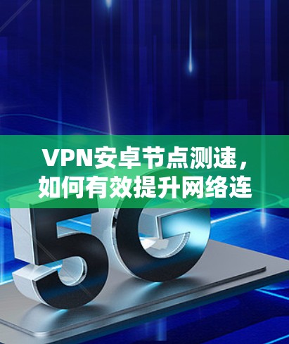 VPN安卓节点测速，如何有效提升网络连接质量