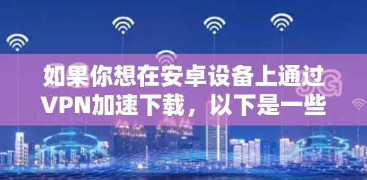 如果你想在安卓设备上通过VPN加速下载，以下是一些方法和推荐的VPN服务