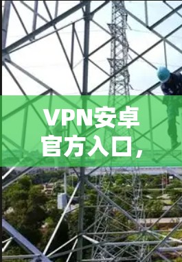VPN安卓官方入口，安全无缝连接的关键
