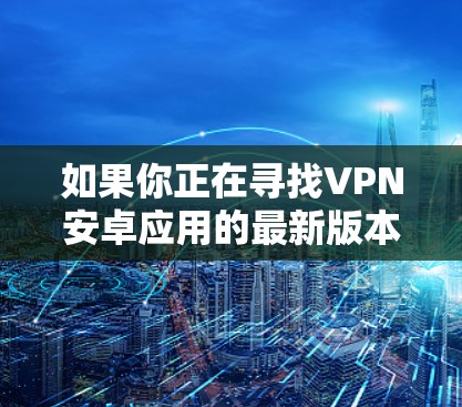 如果你正在寻找VPN安卓应用的最新版本，首先建议你通过应用商店检查并更新到最新版本。VPN应用通常会定期更新以修复漏洞、增加新功能和改善性能。以下是一些一般性的建议和步骤