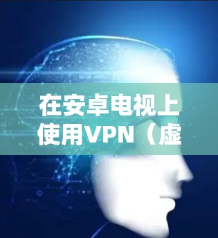 在安卓电视上使用VPN（虚拟专用网络）可以帮助你访问被限制的内容、保护隐私或匿名上网。以下是一些适用于安卓电视的VPN应用推荐