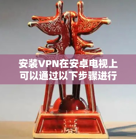 安装VPN在安卓电视上可以通过以下步骤进行