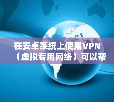 在安卓系统上使用VPN（虚拟专用网络）可以帮助你访问受限制的内容或保护隐私。以下是一些常见的VPN类型及其推荐的安卓应用