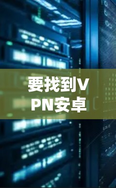 要找到VPN安卓版的安装包，建议按照以下步骤操作