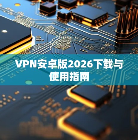 VPN安卓版2026下载与使用指南