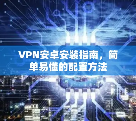 VPN安卓安装指南，简单易懂的配置方法