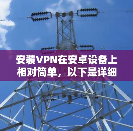 安装VPN在安卓设备上相对简单，以下是详细的步骤教程