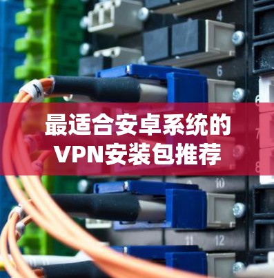 最适合安卓系统的VPN安装包推荐