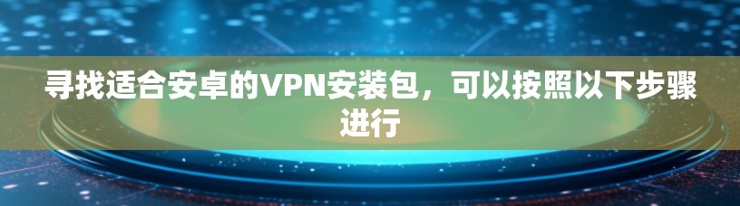 寻找适合安卓的VPN安装包，可以按照以下步骤进行