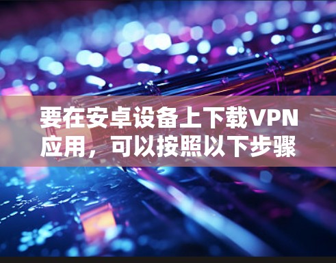 要在安卓设备上下载VPN应用，可以按照以下步骤操作
