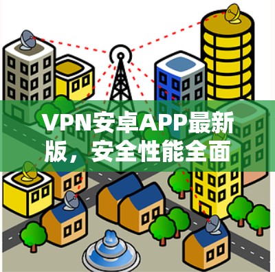 VPN安卓APP最新版,安全性能全面升级 VPN安卓APP最新版,安全性能全面升级