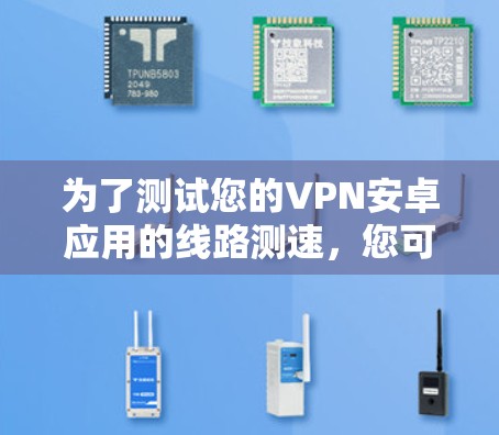 为了测试您的VPN安卓应用的线路测速，您可以按照以下步骤进行