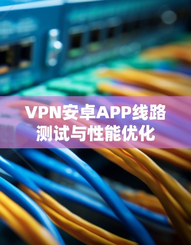 VPN安卓APP线路测试与性能优化