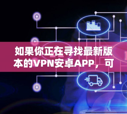 如果你正在寻找最新版本的VPN安卓APP，可以按照以下步骤进行