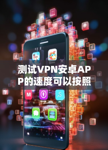 测试VPN安卓APP的速度可以按照以下步骤进行 测试VPN安卓APP的速度可以按照以下步骤进行