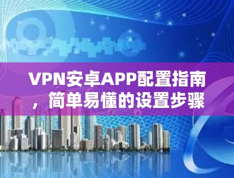 VPN安卓APP配置指南,简单易懂的设置步骤 VPN安卓APP配置指南,简单易懂的设置步骤