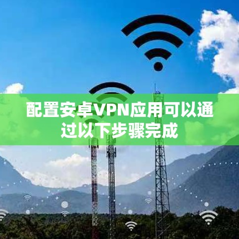 配置安卓VPN应用可以通过以下步骤完成