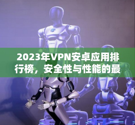 2023年VPN安卓应用排行榜，安全性与性能的最佳选择