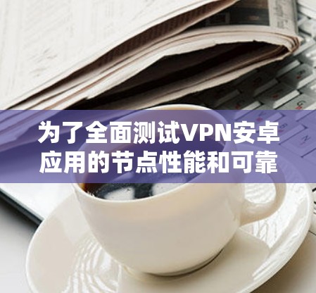 为了全面测试VPN安卓应用的节点性能和可靠性，您可以按照以下步骤进行